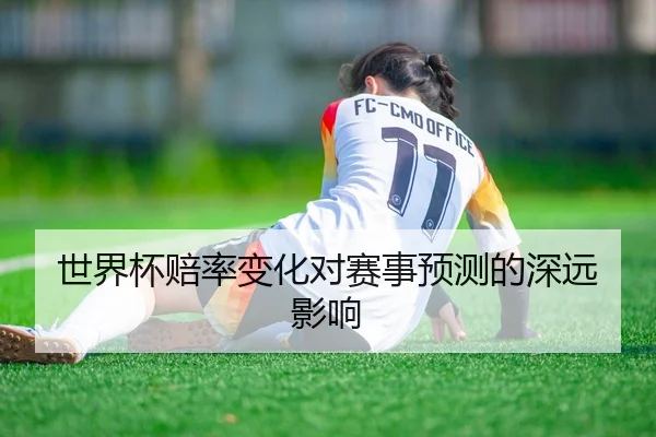 世界杯赔率变化对赛事预测的深远影响